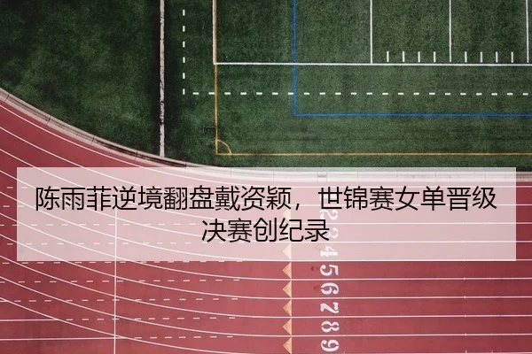陈雨菲逆境翻盘戴资颖，世锦赛女单晋级决赛创纪录