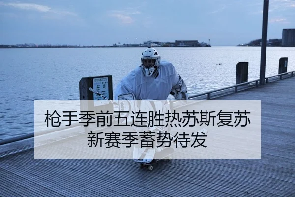 枪手季前五连胜热苏斯复苏 新赛季蓄势待发